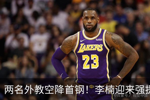 两名外教空降首钢！李楠迎来强援，广东三冠功臣重返，新赛季稳了