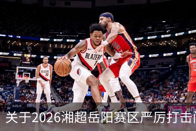 关于2026湘超岳阳赛区严厉打击门票黄牛倒卖行为及举报有奖的公告