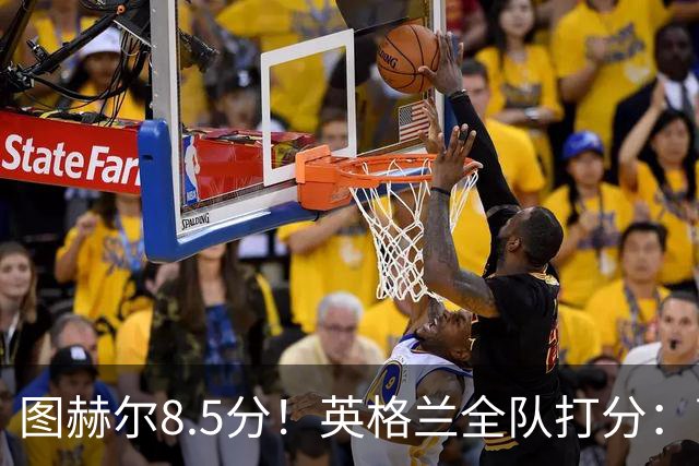 图赫尔8.5分！英格兰全队打分：萨卡+赖斯排前二，1将刚及格