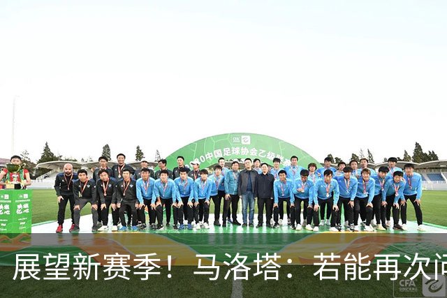 展望新赛季！马洛塔：若能再次问鼎意甲冠军，将是历史性的里程碑