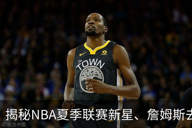 揭秘NBA夏季联赛新星、詹姆斯去向与文班合约