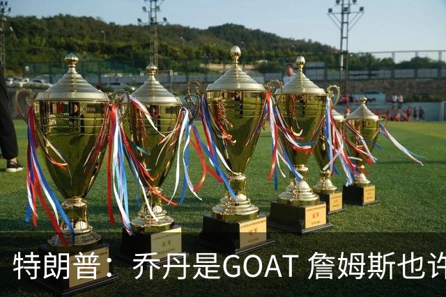 特朗普：乔丹是GOAT 詹姆斯也许是种族主义者 或者他只是不喜欢我