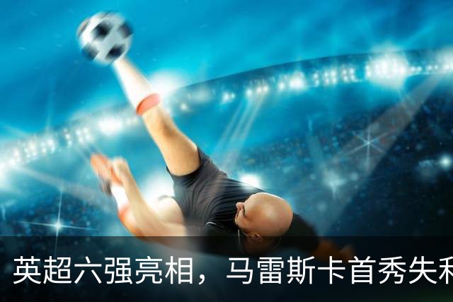 英超六强亮相，马雷斯卡首秀失利，阿隆索两连败，曼联阿森纳告捷