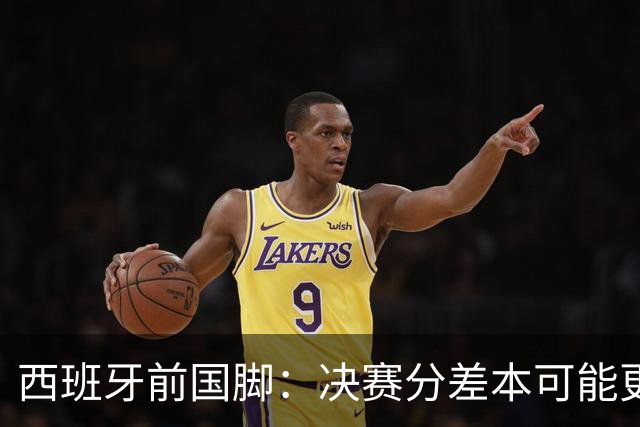 西班牙前国脚：决赛分差本可能更大；阿根廷靠梅西的拼搏打进决赛