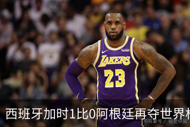 西班牙加时1比0阿根廷再夺世界杯 梅西最后一舞落幕