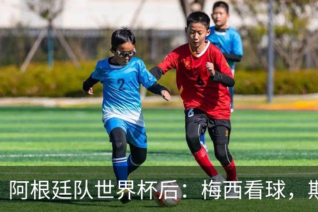 阿根廷队世界杯后：梅西看球，斯帅家成景点，大马丁开车陷泥地