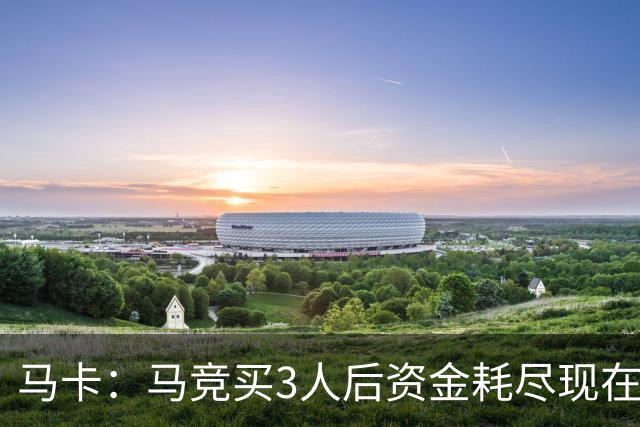 马卡：马竞买3人后资金耗尽现在得先卖人 之后要补中卫和前锋